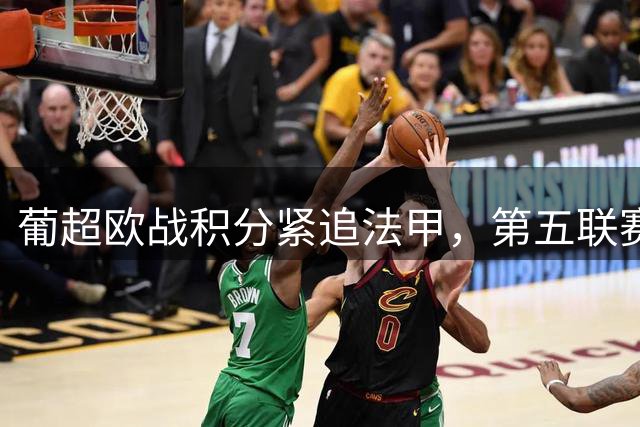 葡超欧战积分紧追法甲，第五联赛之争白热化